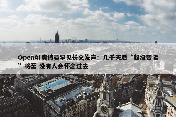 OpenAI奥特曼罕见长文发声：几千天后“超级智能”将至 没有人会怀念过去