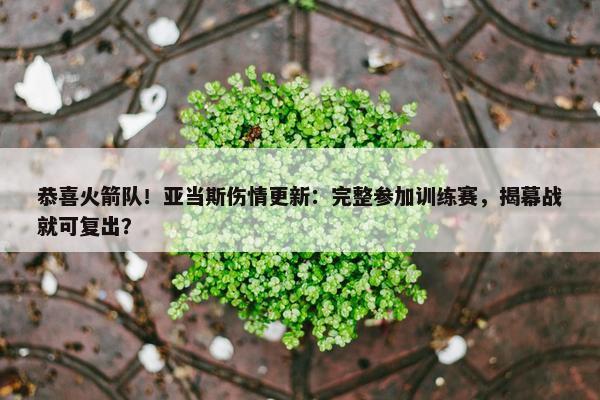 恭喜火箭队！亚当斯伤情更新：完整参加训练赛，揭幕战就可复出？