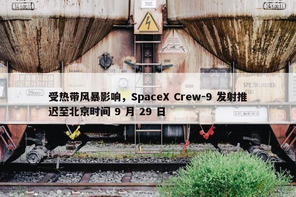 受热带风暴影响，SpaceX Crew-9 发射推迟至北京时间 9 月 29 日