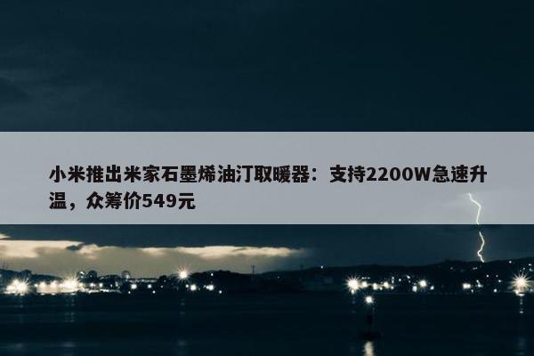 小米推出米家石墨烯油汀取暖器：支持2200W急速升温，众筹价549元