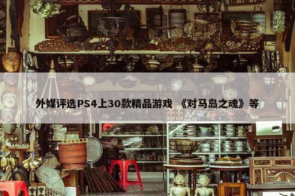 外媒评选PS4上30款精品游戏 《对马岛之魂》等