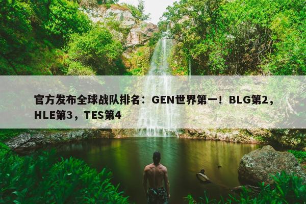 官方发布全球战队排名：GEN世界第一！BLG第2，HLE第3，TES第4