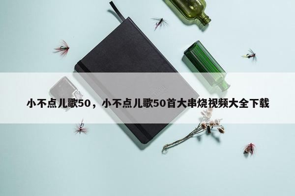 小不点儿歌50，小不点儿歌50首大串烧视频大全下载