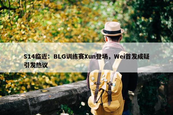 S14临近：BLG训练赛Xun登场，Wei首发成疑引发热议