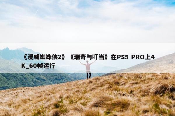 《漫威蜘蛛侠2》《瑞奇与叮当》在PS5 PRO上4K_60帧运行