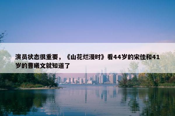 演员状态很重要，《山花烂漫时》看44岁的宋佳和41岁的曹曦文就知道了