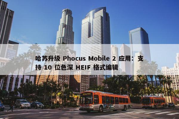 哈苏升级 Phocus Mobile 2 应用：支持 10 位色深 HEIF 格式编辑