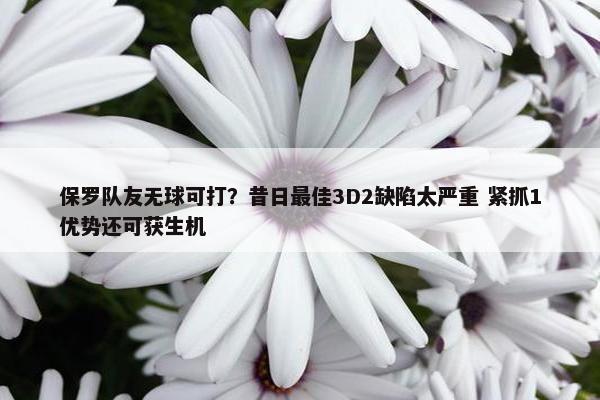 保罗队友无球可打？昔日最佳3D2缺陷太严重 紧抓1优势还可获生机