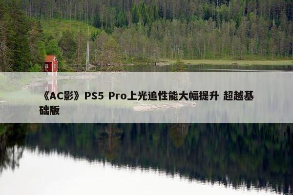 《AC影》PS5 Pro上光追性能大幅提升 超越基础版