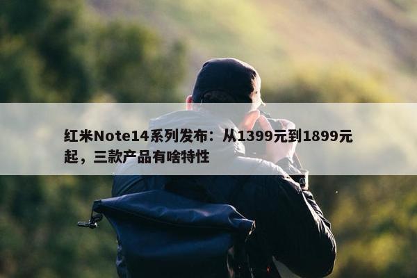 红米Note14系列发布：从1399元到1899元起，三款产品有啥特性