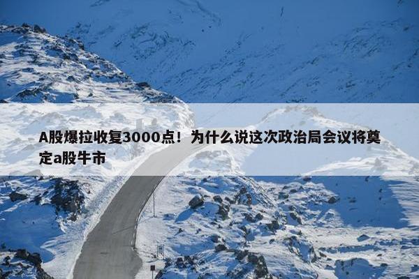 A股爆拉收复3000点！为什么说这次政治局会议将奠定a股牛市