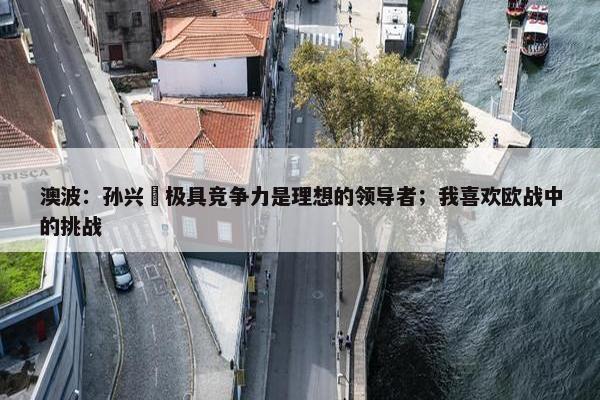 澳波：孙兴慜极具竞争力是理想的领导者；我喜欢欧战中的挑战