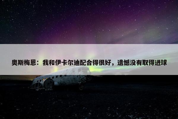 奥斯梅恩：我和伊卡尔迪配合得很好，遗憾没有取得进球