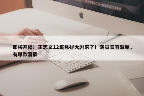 即将开播！王志文12集悬疑大剧来了！演员阵容深厚，有爆款潜质