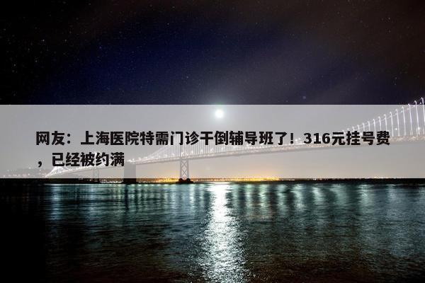 网友：上海医院特需门诊干倒辅导班了！316元挂号费，已经被约满