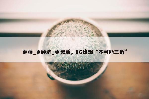 更强_更经济_更灵活，6G出现“不可能三角”