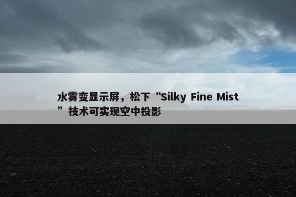 水雾变显示屏，松下“Silky Fine Mist”技术可实现空中投影