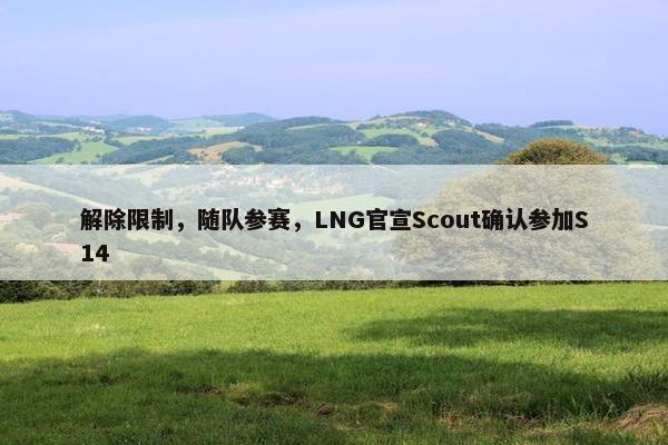 解除限制，随队参赛，LNG官宣Scout确认参加S14