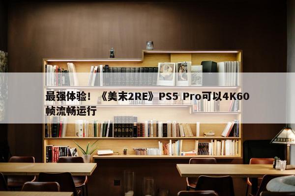 最强体验！《美末2RE》PS5 Pro可以4K60帧流畅运行