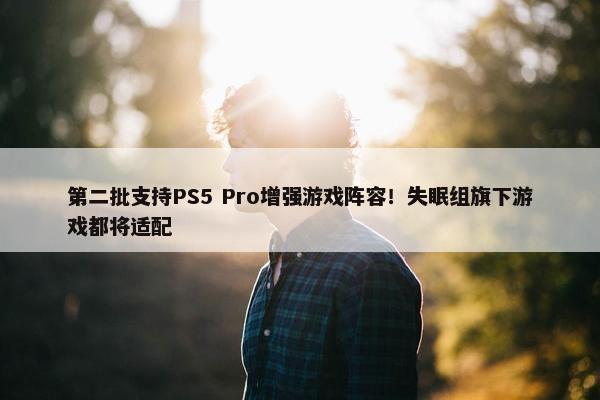 第二批支持PS5 Pro增强游戏阵容！失眠组旗下游戏都将适配