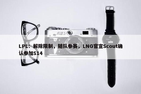 LPL：解除限制，随队参赛，LNG官宣Scout确认参加S14