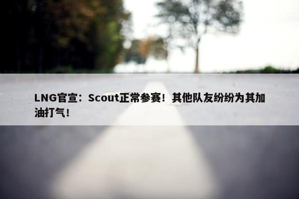 LNG官宣：Scout正常参赛！其他队友纷纷为其加油打气！