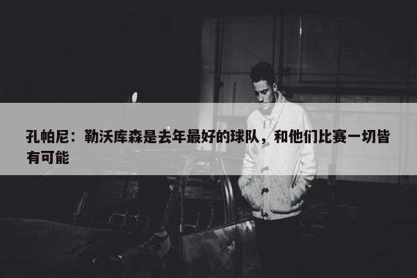 孔帕尼：勒沃库森是去年最好的球队，和他们比赛一切皆有可能