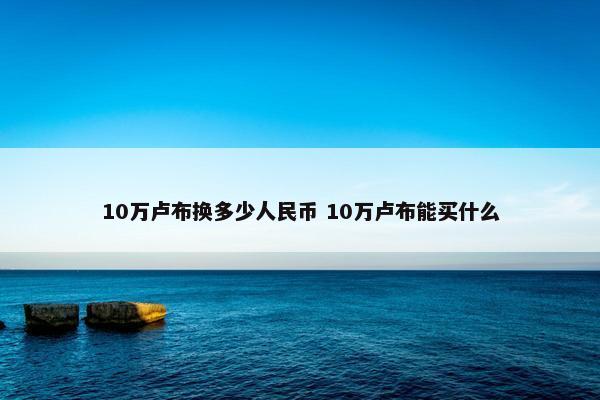 10万卢布换多少人民币 10万卢布能买什么