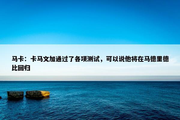 马卡：卡马文加通过了各项测试，可以说他将在马德里德比回归