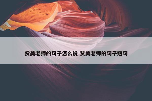 赞美老师的句子怎么说 赞美老师的句子短句