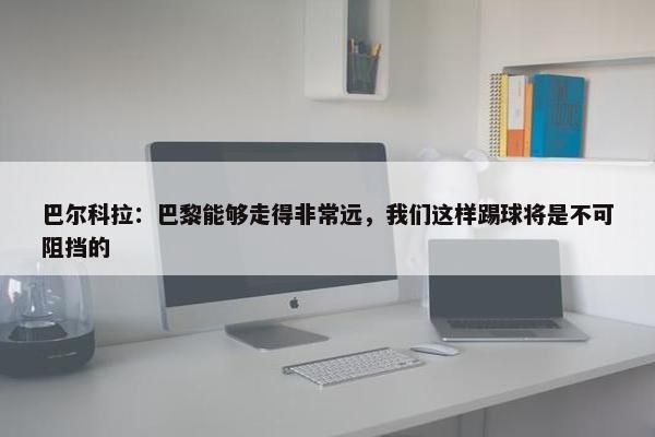 巴尔科拉：巴黎能够走得非常远，我们这样踢球将是不可阻挡的