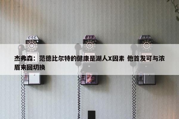 杰弗森：范德比尔特的健康是湖人X因素 他首发可与浓眉来回切换