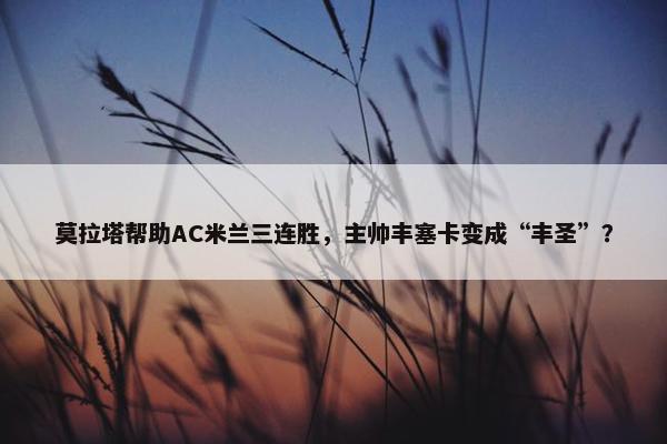 莫拉塔帮助AC米兰三连胜，主帅丰塞卡变成“丰圣”？