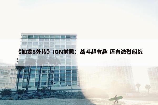 《如龙8外传》IGN前瞻：战斗超有趣 还有激烈船战！