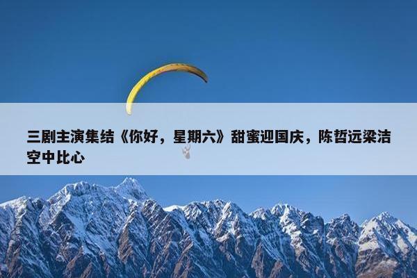 三剧主演集结《你好，星期六》甜蜜迎国庆，陈哲远梁洁空中比心