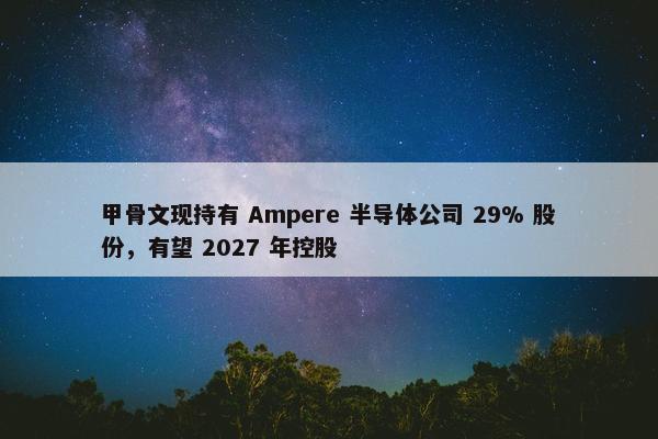 甲骨文现持有 Ampere 半导体公司 29% 股份，有望 2027 年控股