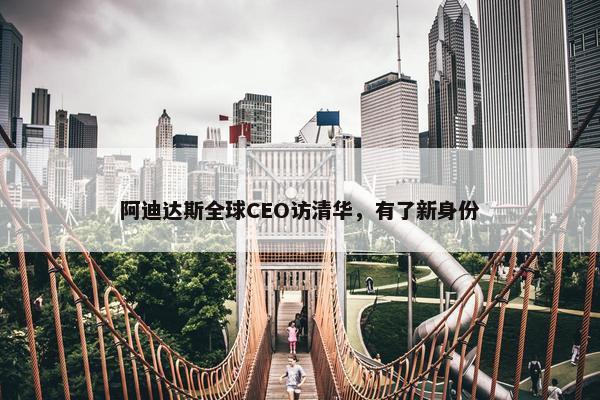 阿迪达斯全球CEO访清华，有了新身份