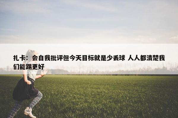 扎卡：会自我批评但今天目标就是少丢球 人人都清楚我们能踢更好