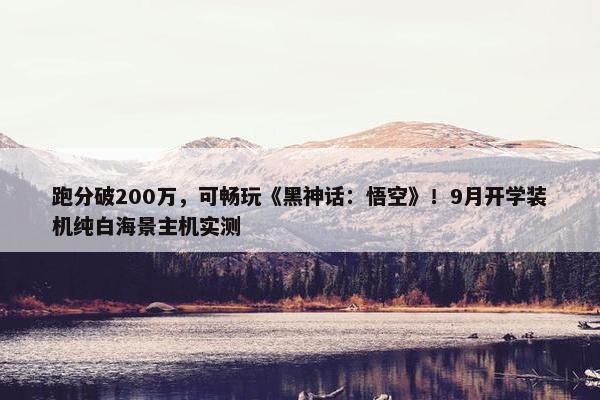 跑分破200万，可畅玩《黑神话：悟空》！9月开学装机纯白海景主机实测