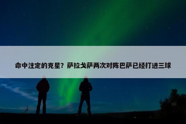 命中注定的克星？萨拉戈萨两次对阵巴萨已经打进三球