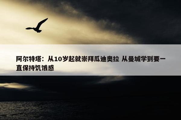 阿尔特塔：从10岁起就崇拜瓜迪奥拉 从曼城学到要一直保持饥饿感