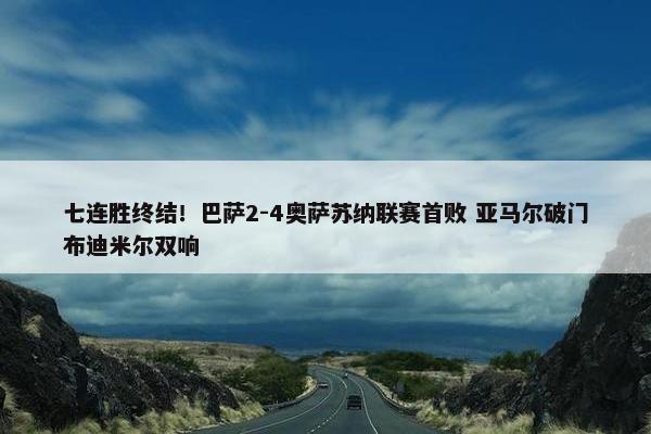 七连胜终结！巴萨2-4奥萨苏纳联赛首败 亚马尔破门布迪米尔双响