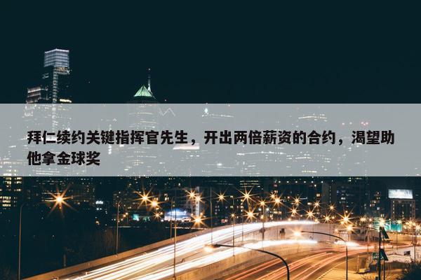 拜仁续约关键指挥官先生，开出两倍薪资的合约，渴望助他拿金球奖