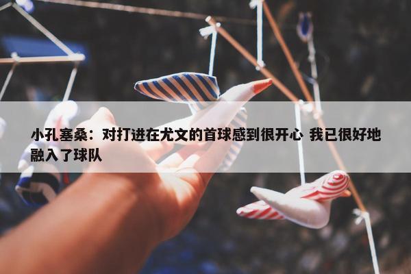 小孔塞桑：对打进在尤文的首球感到很开心 我已很好地融入了球队