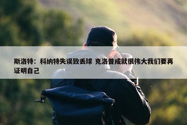 斯洛特：科纳特失误致丢球 克洛普成就很伟大我们要再证明自己