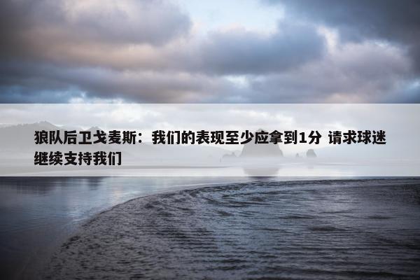 狼队后卫戈麦斯：我们的表现至少应拿到1分 请求球迷继续支持我们