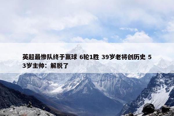 英超最惨队终于赢球 6轮1胜 39岁老将创历史 53岁主帅：解脱了