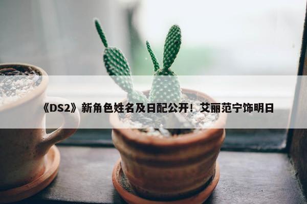 《DS2》新角色姓名及日配公开！艾丽范宁饰明日