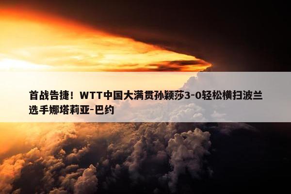 首战告捷！WTT中国大满贯孙颖莎3-0轻松横扫波兰选手娜塔莉亚-巴约