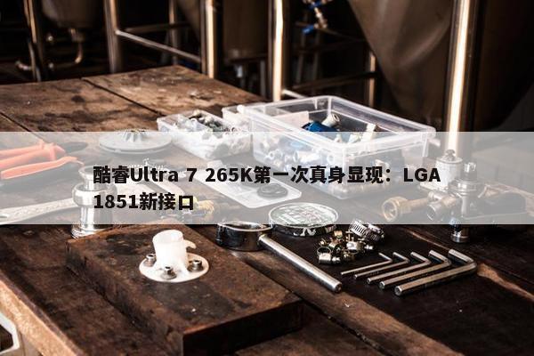 酷睿Ultra 7 265K第一次真身显现：LGA1851新接口